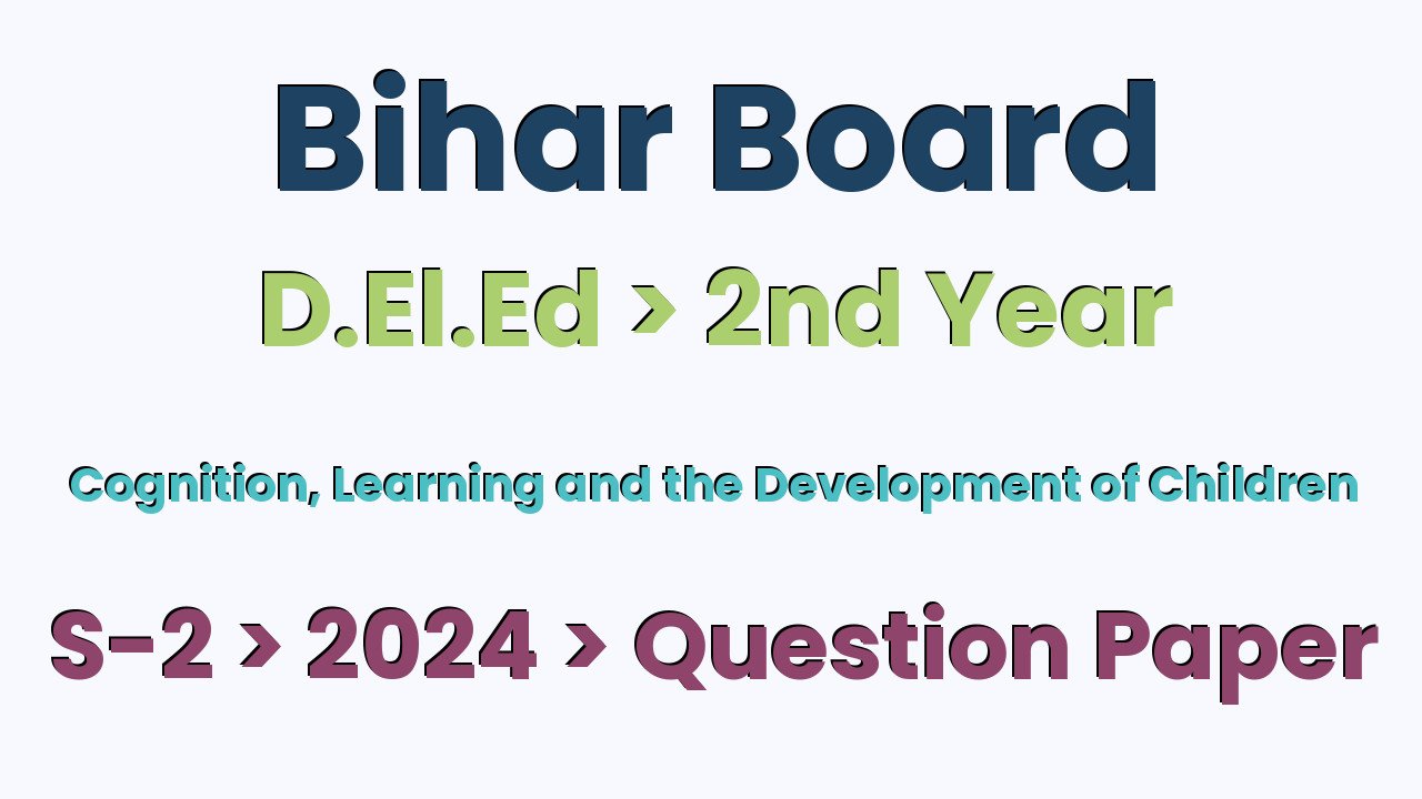 Bihar Board D.El.Ed 2nd Year Cognition, Learning and the Development of Children S-2 2024 Question Paper